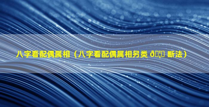 八字看配偶属相（八字看配偶属相另类 🦈 断法）